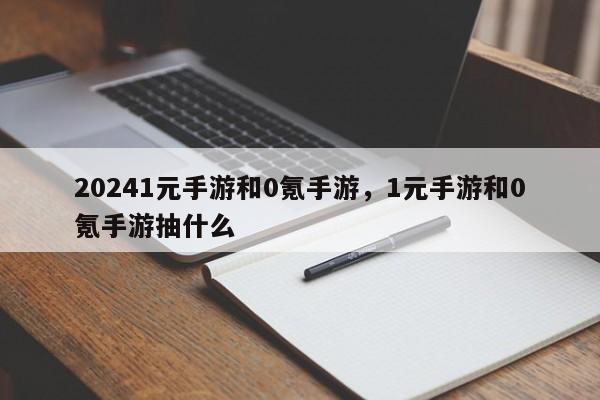 20241元手游和0氪手游，1元手游和0氪手游抽什么