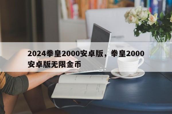 2024拳皇2000安卓版，拳皇2000安卓版无限金币