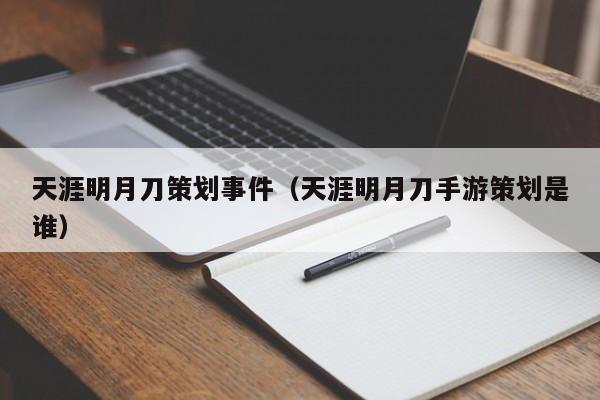 天涯明月刀策划事件（天涯明月刀手游策划是谁）