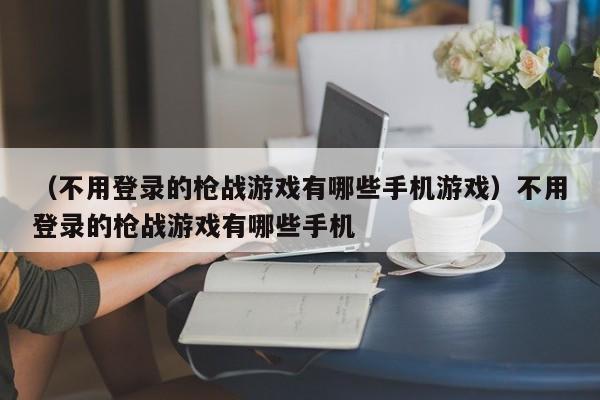 （不用登录的枪战游戏有哪些手机游戏）不用登录的枪战游戏有哪些手机