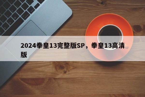 2024拳皇13完整版SP，拳皇13高清版