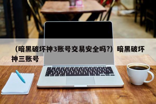 （暗黑破坏神3账号交易安全吗?）暗黑破坏神三账号