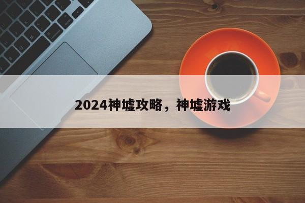 2024神墟攻略，神墟游戏