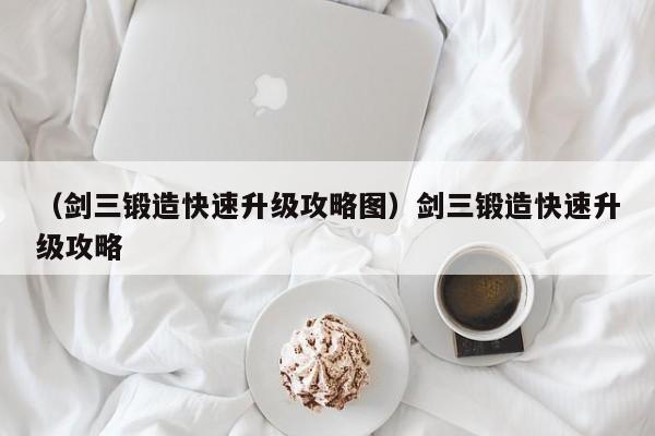 （剑三锻造快速升级攻略图）剑三锻造快速升级攻略