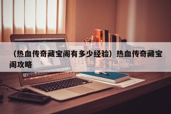 （热血传奇藏宝阁有多少经验）热血传奇藏宝阁攻略