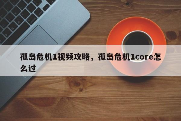 孤岛危机1视频攻略，孤岛危机1core怎么过