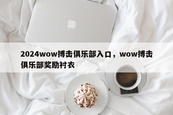 2024wow搏击俱乐部入口，wow搏击俱乐部奖励衬衣