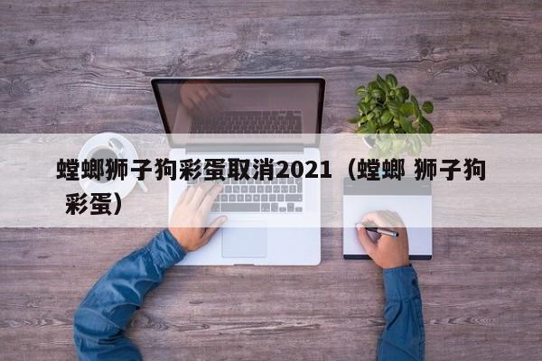 螳螂狮子狗彩蛋取消2021（螳螂 狮子狗 彩蛋）