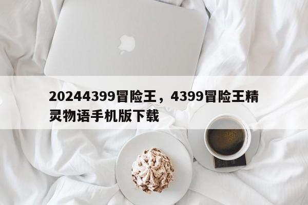 20244399冒险王，4399冒险王精灵物语手机版下载