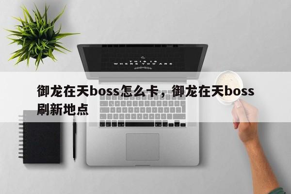 御龙在天boss怎么卡，御龙在天boss刷新地点