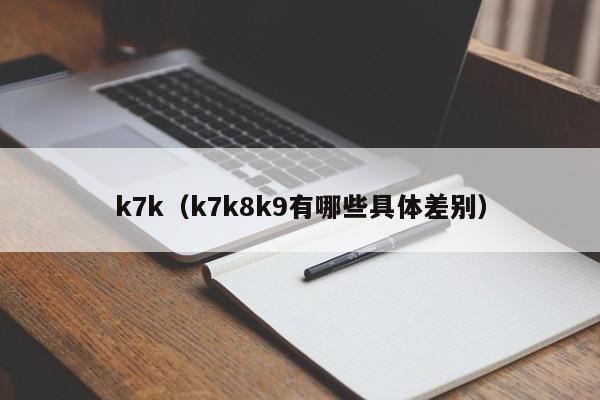 k7k（k7k8k9有哪些具体差别）