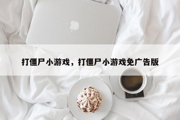 打僵尸小游戏，打僵尸小游戏免广告版