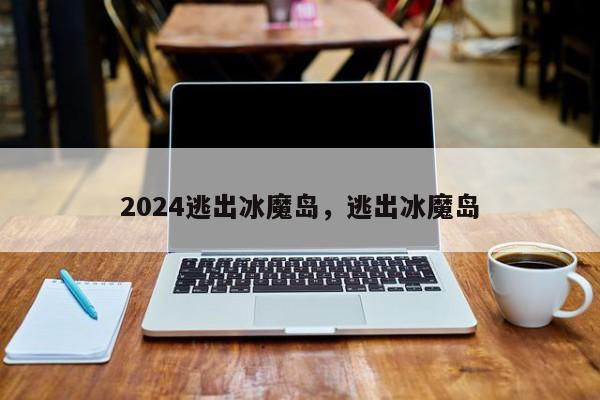 2024逃出冰魔岛，逃出冰魔岛