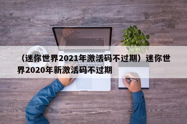 （迷你世界2021年激活码不过期）迷你世界2020年新激活码不过期