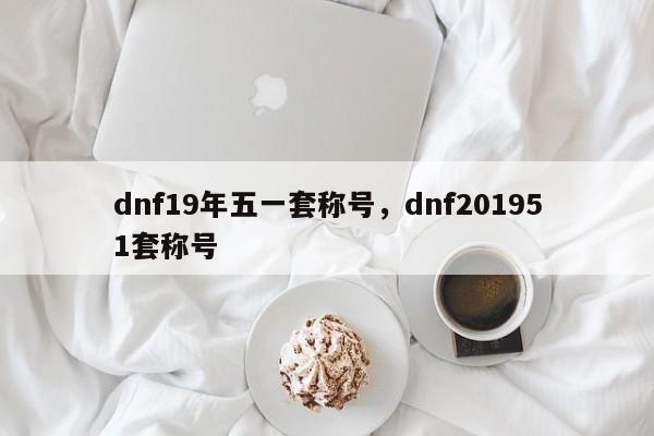 dnf19年五一套称号，dnf201951套称号