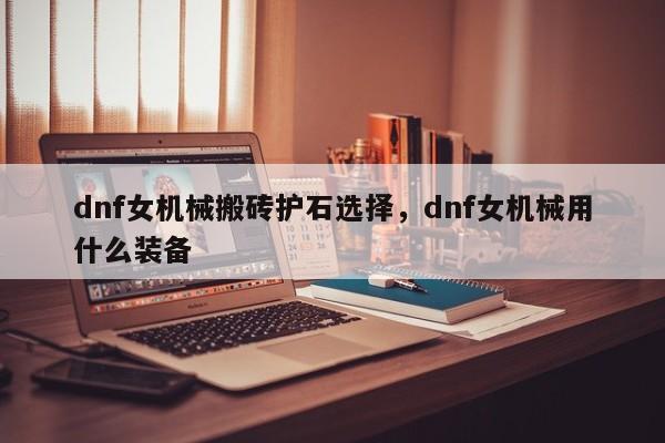 dnf女机械搬砖护石选择，dnf女机械用什么装备