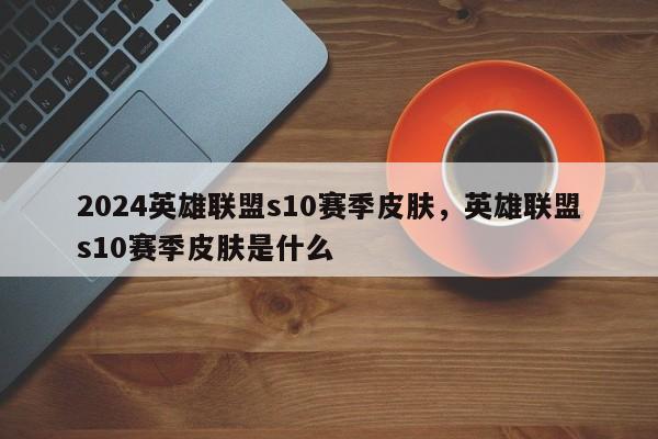 2024英雄联盟s10赛季皮肤，英雄联盟s10赛季皮肤是什么