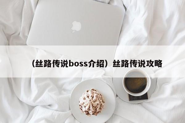 （丝路传说boss介绍）丝路传说攻略