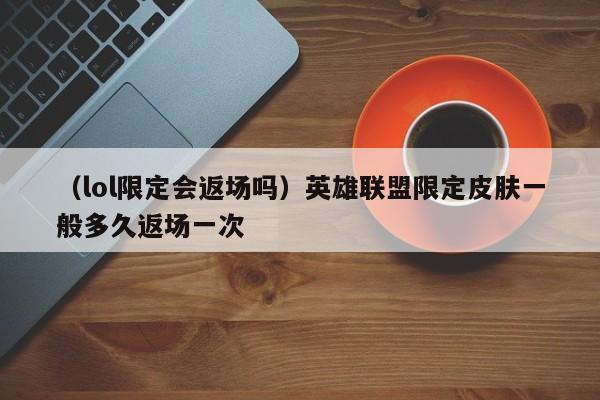 （lol限定会返场吗）英雄联盟限定皮肤一般多久返场一次