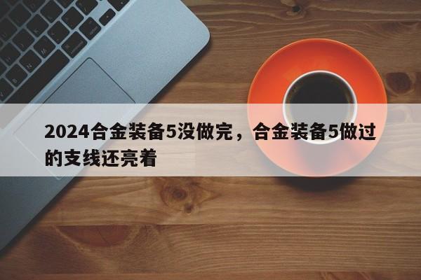 2024合金装备5没做完，合金装备5做过的支线还亮着