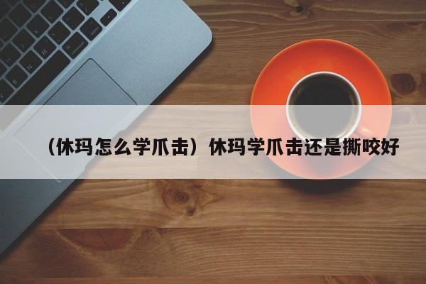 （休玛怎么学爪击）休玛学爪击还是撕咬好