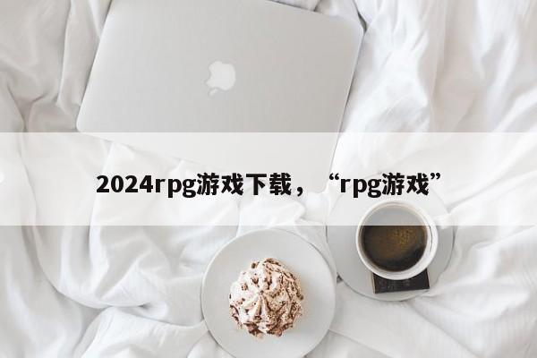 2024rpg游戏下载，“rpg游戏”