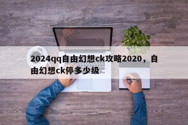 2024qq自由幻想ck攻略2020，自由幻想ck停多少级