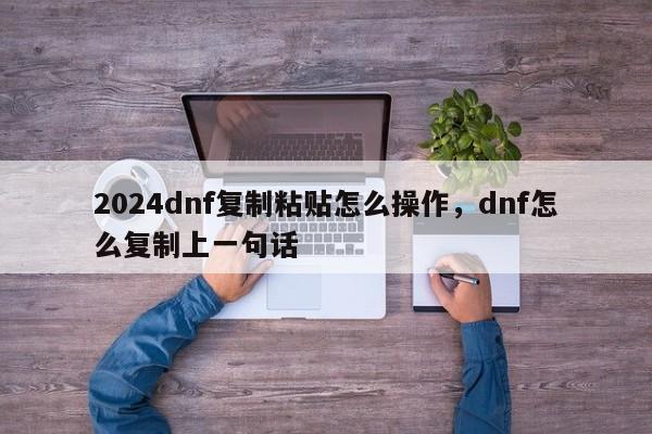 2024dnf复制粘贴怎么操作，dnf怎么复制上一句话