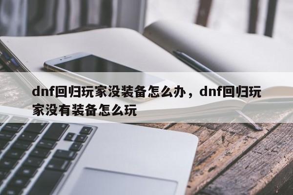 dnf回归玩家没装备怎么办，dnf回归玩家没有装备怎么玩