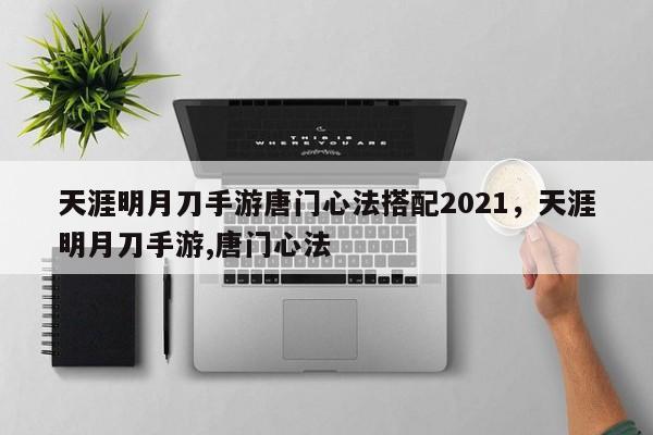 天涯明月刀手游唐门心法搭配2021，天涯明月刀手游,唐门心法