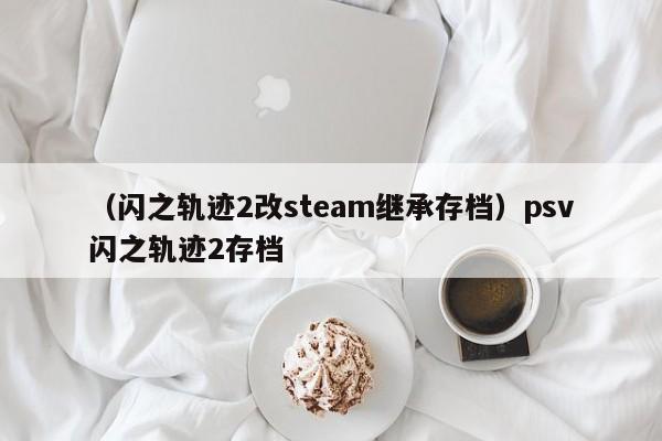 （闪之轨迹2改steam继承存档）psv闪之轨迹2存档