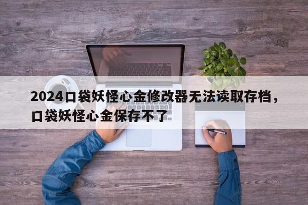 2024口袋妖怪心金修改器无法读取存档，口袋妖怪心金保存不了