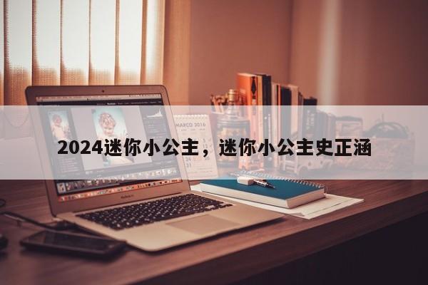 2024迷你小公主，迷你小公主史正涵