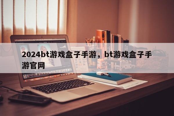 2024bt游戏盒子手游，bt游戏盒子手游官网