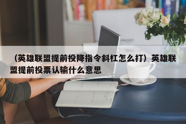 （英雄联盟提前投降指令斜杠怎么打）英雄联盟提前投票认输什么意思