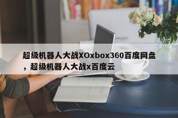 超级机器人大战XOxbox360百度网盘，超级机器人大战x百度云