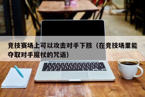 竞技赛场上可以攻击对手下肢（在竞技场里能夺取对手魔杖的咒语）