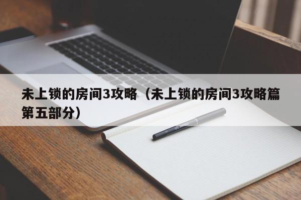 未上锁的房间3攻略（未上锁的房间3攻略篇第五部分）