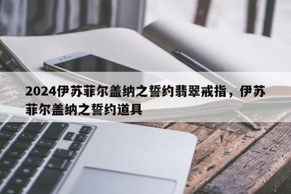 2024伊苏菲尔盖纳之誓约翡翠戒指，伊苏菲尔盖纳之誓约道具