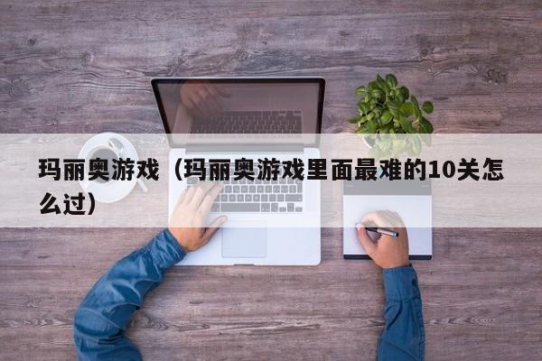 玛丽奥游戏（玛丽奥游戏里面最难的10关怎么过）