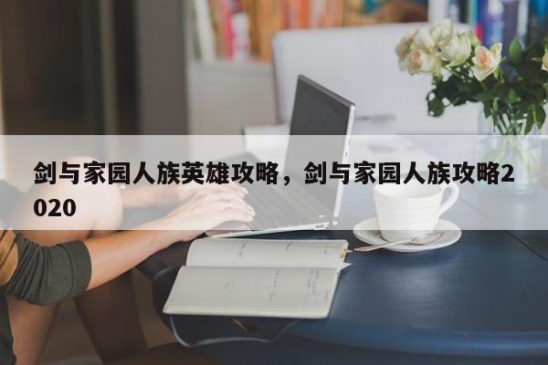 剑与家园人族英雄攻略，剑与家园人族攻略2020