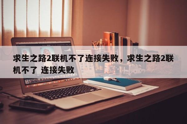 求生之路2联机不了连接失败，求生之路2联机不了 连接失败