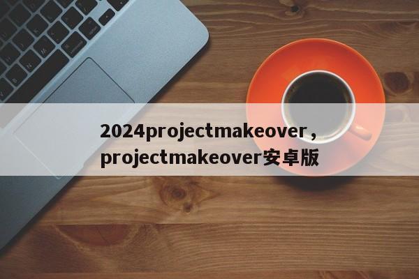 2024projectmakeover，projectmakeover安卓版