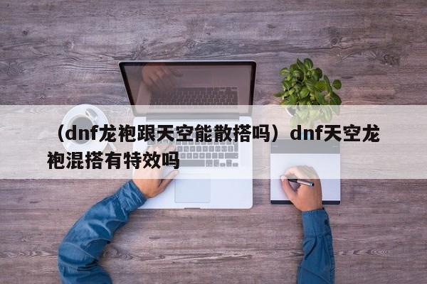 （dnf龙袍跟天空能散搭吗）dnf天空龙袍混搭有特效吗