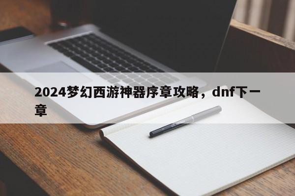 2024梦幻西游神器序章攻略，dnf下一章