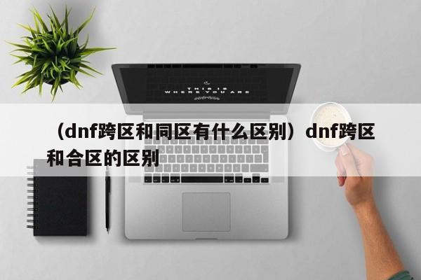 （dnf跨区和同区有什么区别）dnf跨区和合区的区别