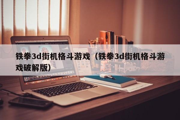 铁拳3d街机格斗游戏（铁拳3d街机格斗游戏破解版）