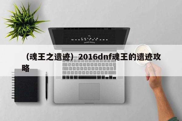 （魂王之遗迹）2016dnf魂王的遗迹攻略