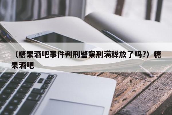 （糖果酒吧事件判刑警察刑满释放了吗?）糖果酒吧