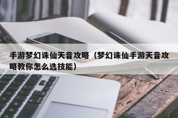 手游梦幻诛仙天音攻略（梦幻诛仙手游天音攻略教你怎么选技能）